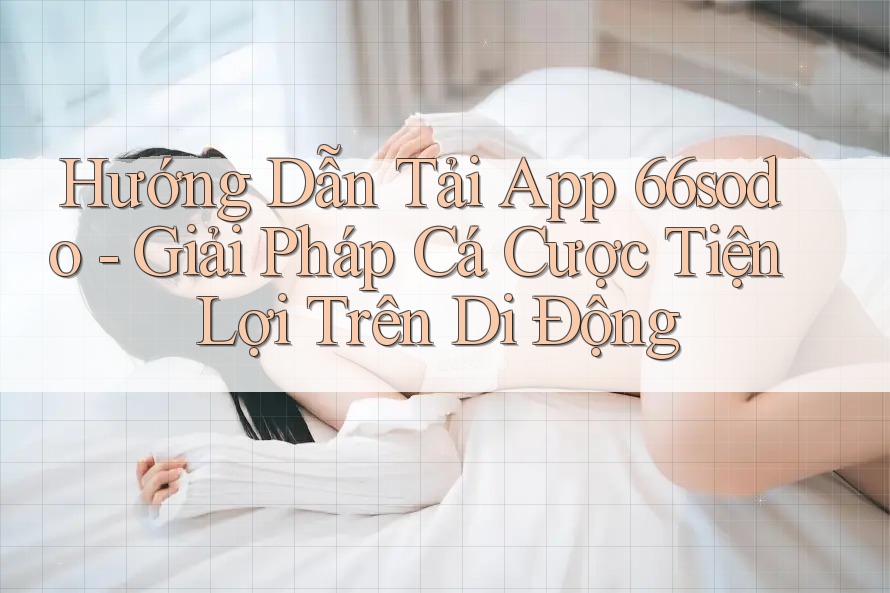Hướng Dẫn Tải App 66sodo - Giải Pháp Cá Cược Tiện Lợi Trên Di Động Hướng Dẫn Tải App 66sodo - Giải Pháp Cá Cược Tiện Lợi Trên Di Động