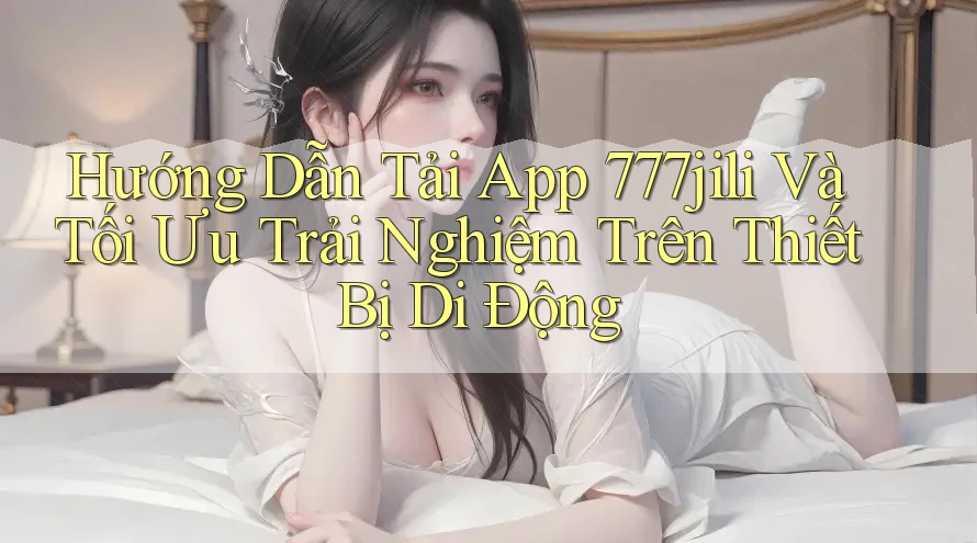 Hướng Dẫn Tải App 777jili Và Tối Ưu Trải Nghiệm Trên Thiết Bị Di Động Hướng Dẫn Tải App 777jili Và Tối Ưu Trải Nghiệm Trên Thiết Bị Di Động