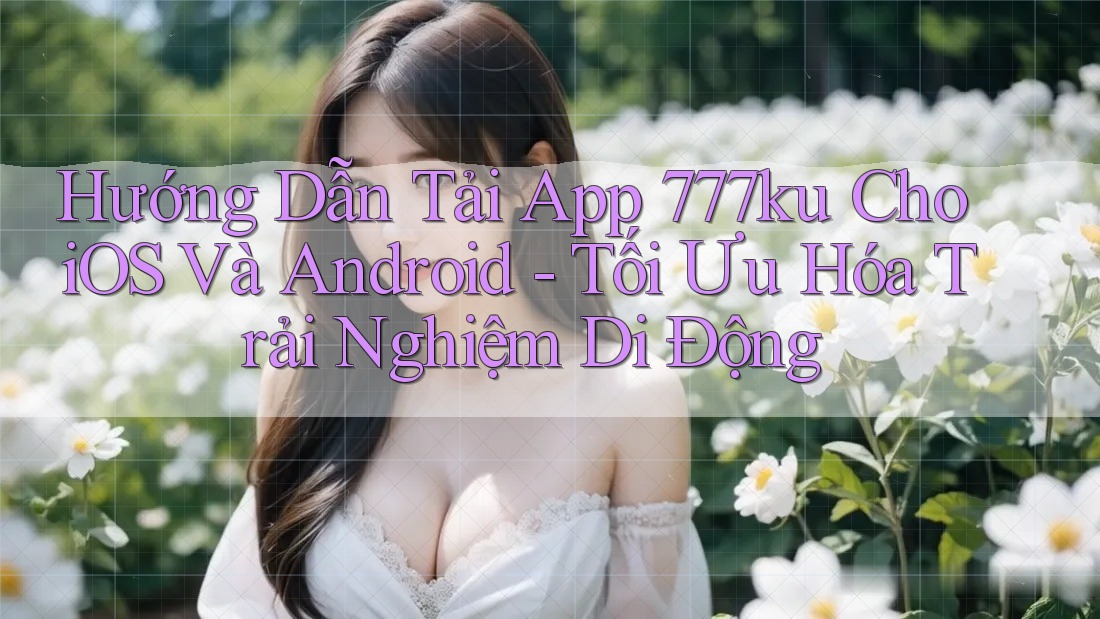 Hướng Dẫn Tải App 777ku Cho iOS Và Android - Tối Ưu Hóa Trải Nghiệm Di Động Hướng Dẫn Tải App 777ku Cho iOS Và Android - Tối Ưu Hóa Trải Nghiệm Di Động