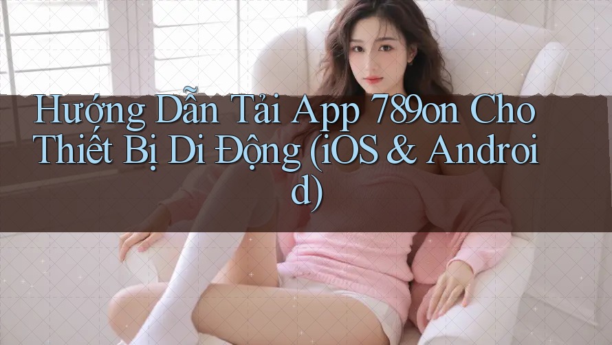 Hướng Dẫn Tải App 789on Cho Thiết Bị Di Động (iOS & Android) Hướng Dẫn Tải App 789on Cho Thiết Bị Di Động (iOS & Android)