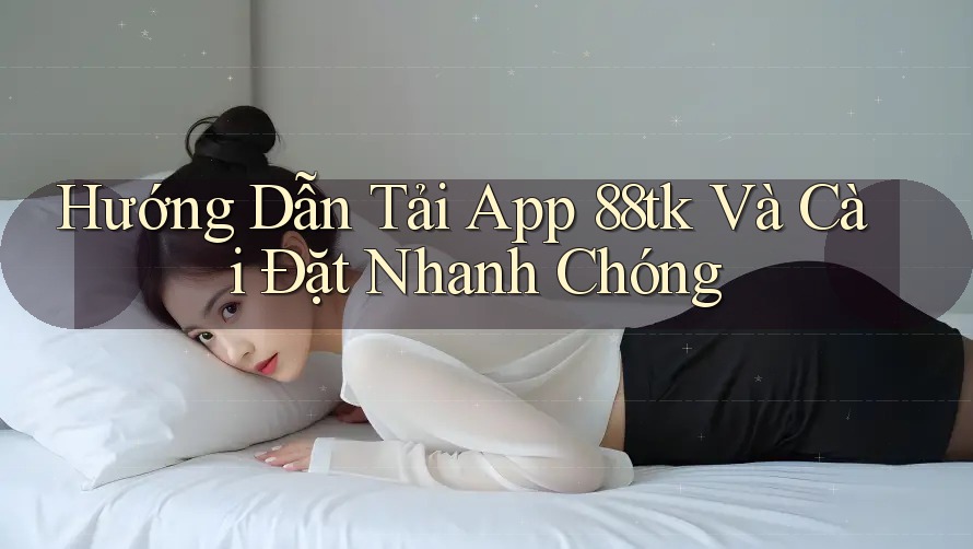 Hướng Dẫn Tải App 88tk Và Cài Đặt Nhanh Chóng Hướng Dẫn Tải App 88tk Và Cài Đặt Nhanh Chóng