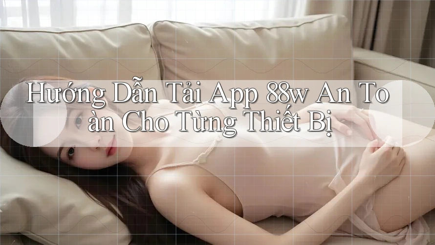 Hướng Dẫn Tải App 88w An Toàn Cho Từng Thiết Bị