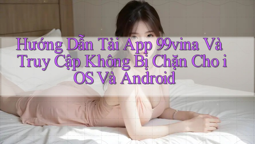 Hướng Dẫn Tải App 99vina Và Truy Cập Không Bị Chặn Cho iOS Và Android Hướng Dẫn Tải App 99vina Và Truy Cập Không Bị Chặn Cho iOS Và Android