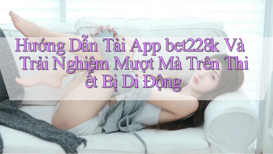 Hướng Dẫn Tải App bet228k Và Trải Nghiệm Mượt Mà Trên Thiết Bị Di Động