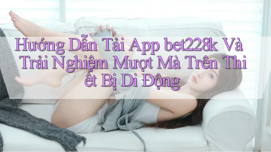 Hướng Dẫn Tải App bet228k Và Trải Nghiệm Mượt Mà Trên Thiết Bị Di Động Hướng Dẫn Tải App bet228k Và Trải Nghiệm Mượt Mà Trên Thiết Bị Di Động