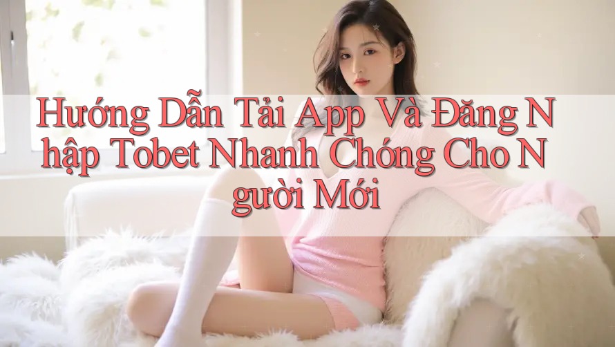 Hướng Dẫn Tải App Và Đăng Nhập Tobet Nhanh Chóng Cho Người Mới Hướng Dẫn Tải App Và Đăng Nhập Tobet Nhanh Chóng Cho Người Mới