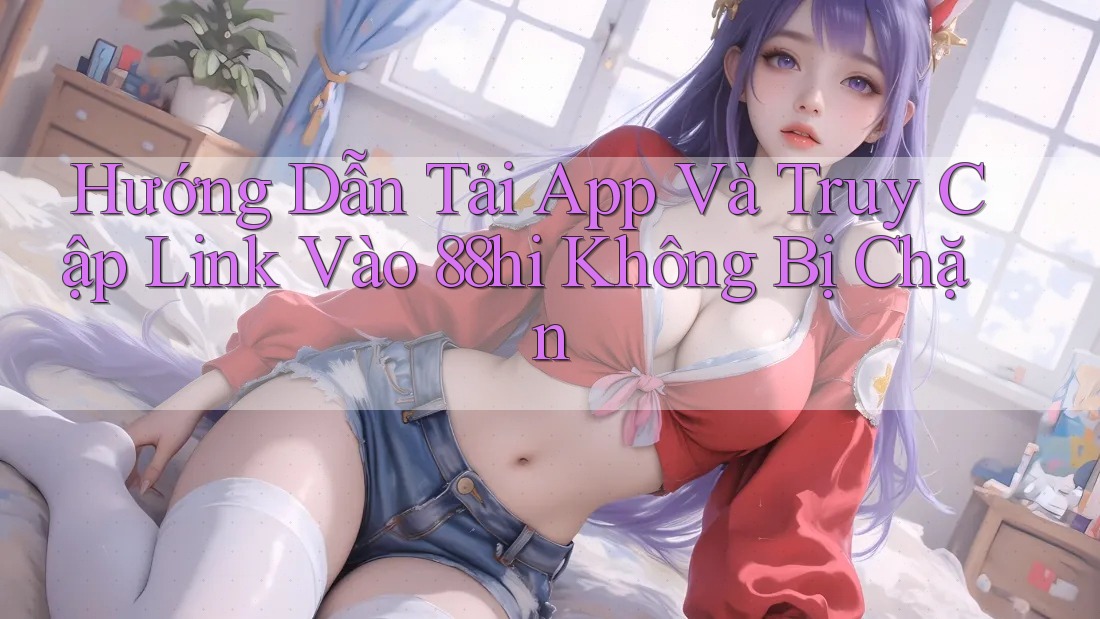 Hướng Dẫn Tải App Và Truy Cập Link Vào 88hi Không Bị Chặn Hướng Dẫn Tải App Và Truy Cập Link Vào 88hi Không Bị Chặn
