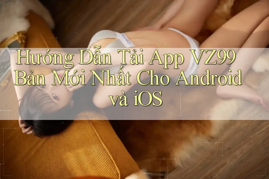 Hướng Dẫn Tải App VZ99 Bản Mới Nhất Cho Android và iOS