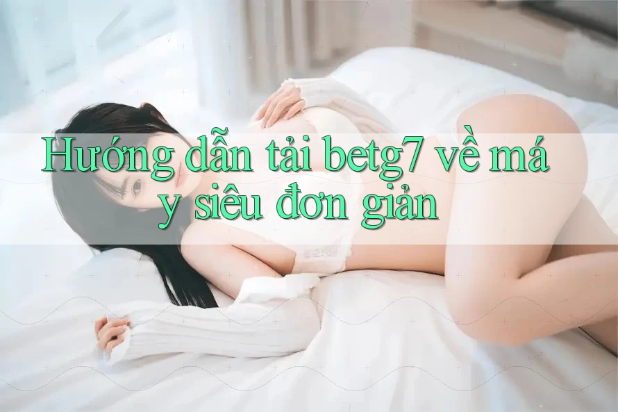 Hướng dẫn tải betg7 về máy siêu đơn giản