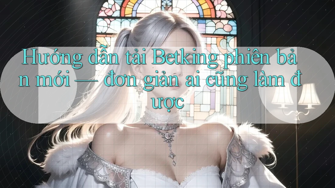 Hướng dẫn tải Betking phiên bản mới — đơn giản ai cũng làm được Hướng dẫn tải Betking phiên bản mới — đơn giản ai cũng làm được