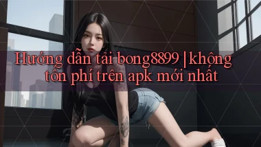 Hướng dẫn tải bong8899 không tốn phí trên apk mới nhất