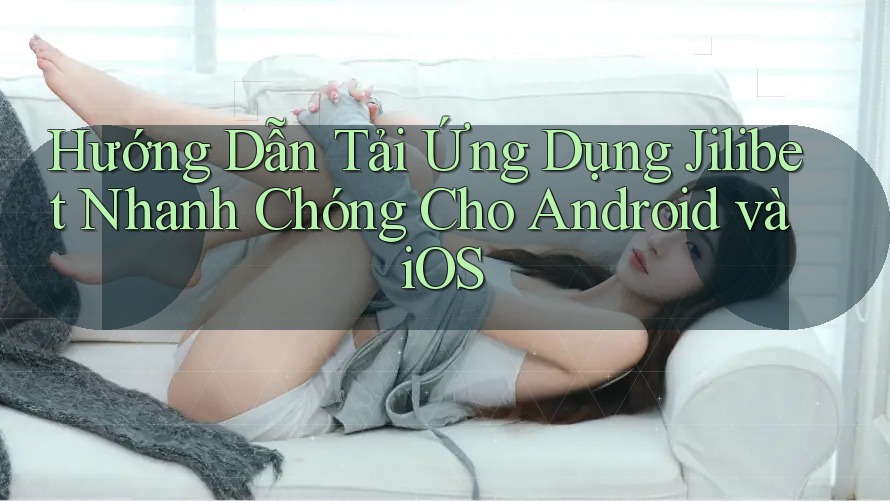 Hướng Dẫn Tải Ứng Dụng Jilibet Nhanh Chóng Cho Android và iOS
