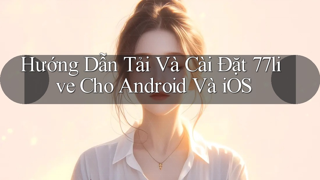 Hướng Dẫn Tải Và Cài Đặt 77live Cho Android Và iOS