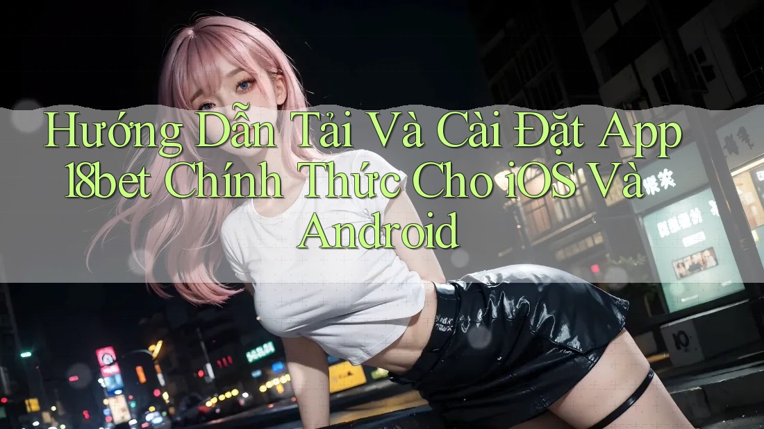 Hướng Dẫn Tải Và Cài Đặt App 18bet Chính Thức Cho iOS Và Android Hướng Dẫn Tải Và Cài Đặt App 18bet Chính Thức Cho iOS Và Android