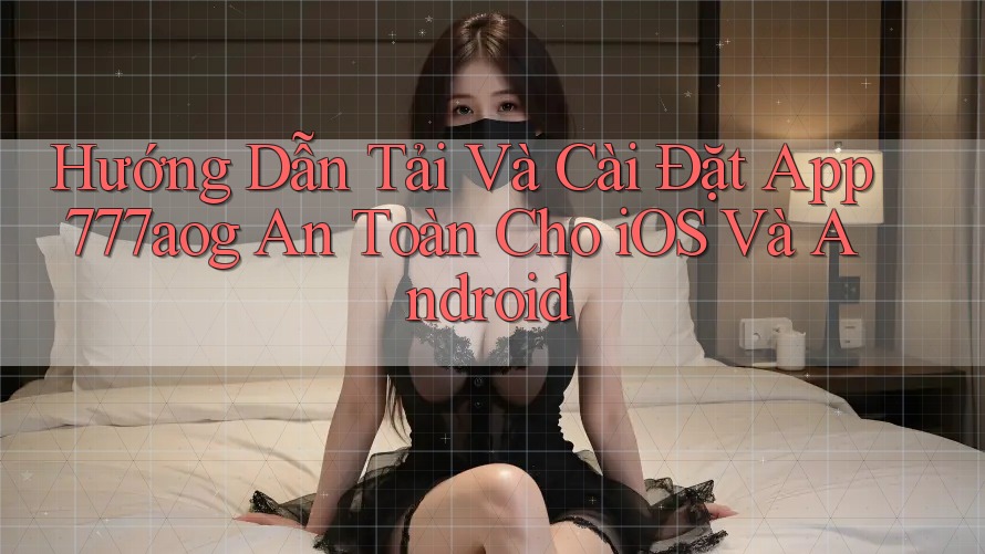 Hướng Dẫn Tải Và Cài Đặt App 777aog An Toàn Cho iOS Và Android Hướng Dẫn Tải Và Cài Đặt App 777aog An Toàn Cho iOS Và Android