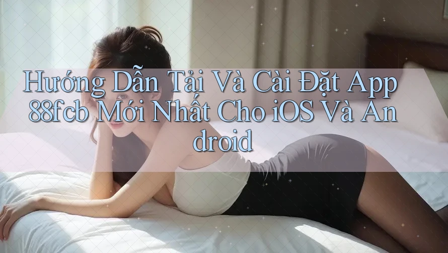 Hướng Dẫn Tải Và Cài Đặt App 88fcb Mới Nhất Cho iOS Và Android Hướng Dẫn Tải Và Cài Đặt App 88fcb Mới Nhất Cho iOS Và Android