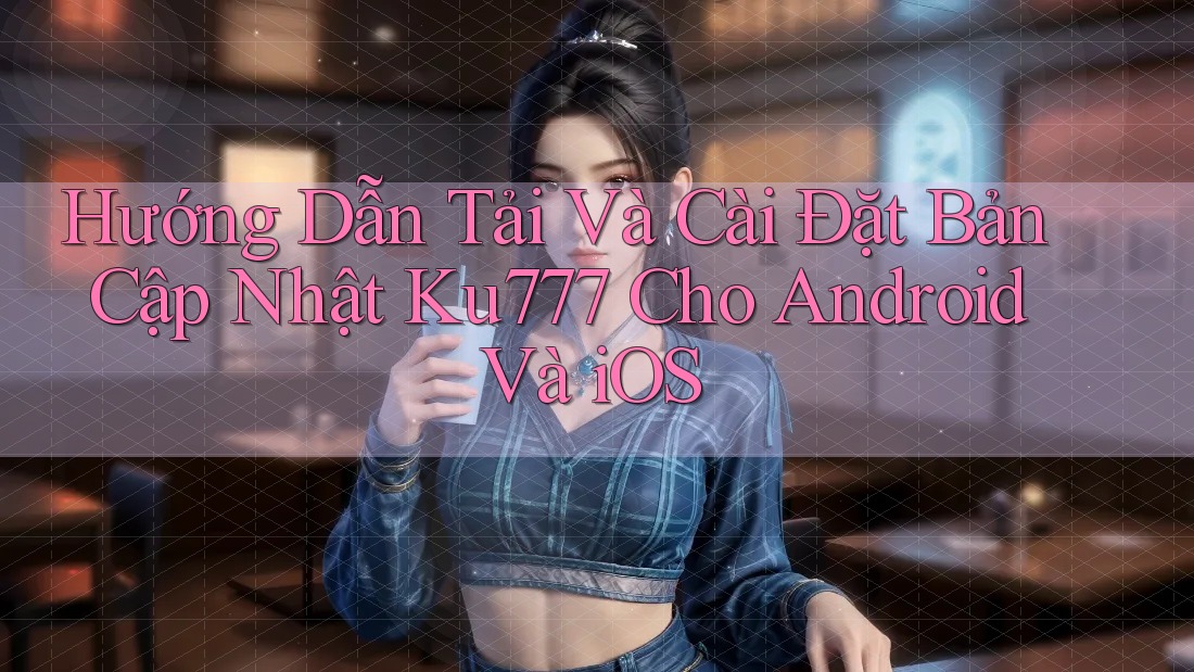 Hướng Dẫn Tải Và Cài Đặt Bản Cập Nhật Ku777 Cho Android Và iOS