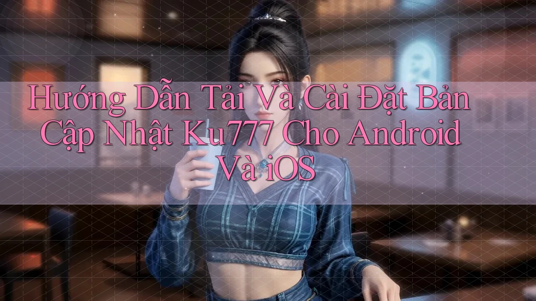 Hướng Dẫn Tải Và Cài Đặt Bản Cập Nhật Ku777 Cho Android Và iOS Hướng Dẫn Tải Và Cài Đặt Bản Cập Nhật Ku777 Cho Android Và iOS