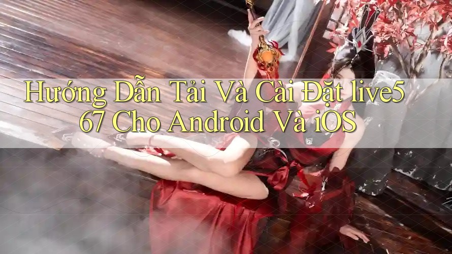 Hướng Dẫn Tải Và Cài Đặt live567 Cho Android Và iOS Hướng Dẫn Tải Và Cài Đặt live567 Cho Android Và iOS