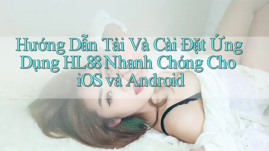 Hướng Dẫn Tải Và Cài Đặt Ứng Dụng HL88 Nhanh Chóng Cho iOS và Android