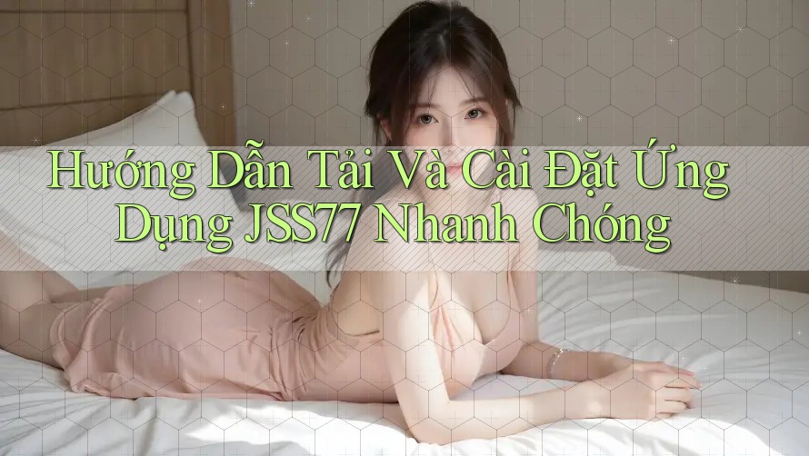 Hướng Dẫn Tải Và Cài Đặt Ứng Dụng JSS77 Nhanh Chóng Hướng Dẫn Tải Và Cài Đặt Ứng Dụng JSS77 Nhanh Chóng