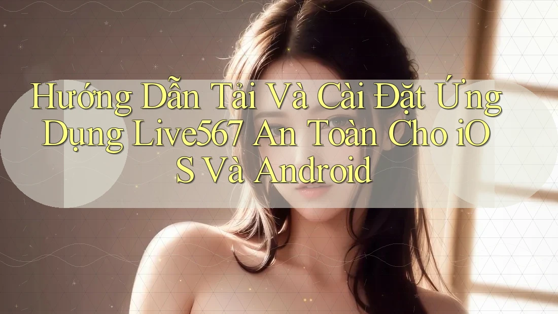 Hướng Dẫn Tải Và Cài Đặt Ứng Dụng Live567 An Toàn Cho iOS Và Android Hướng Dẫn Tải Và Cài Đặt Ứng Dụng Live567 An Toàn Cho iOS Và Android
