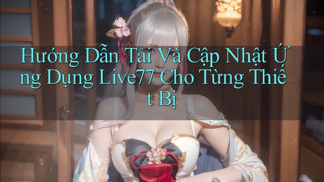 Hướng Dẫn Tải Và Cập Nhật Ứng Dụng Live77 Cho Từng Thiết Bị Hướng Dẫn Tải Và Cập Nhật Ứng Dụng Live77 Cho Từng Thiết Bị