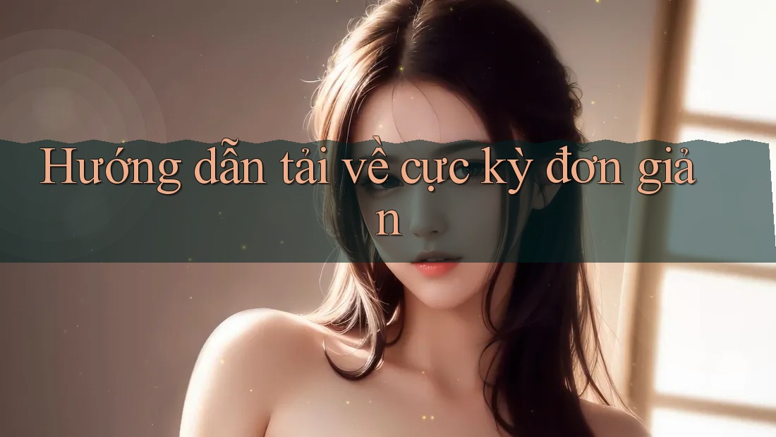 Hướng dẫn tải về cực kỳ đơn giản Hướng dẫn tải về cực kỳ đơn giản
