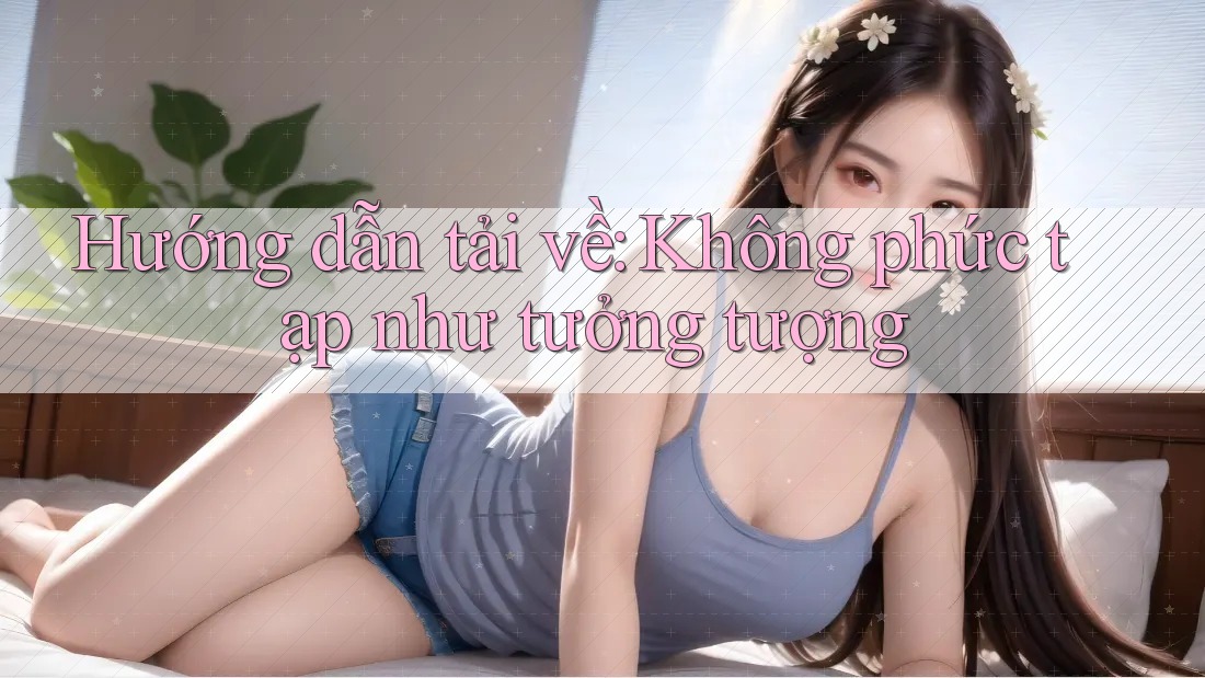 Hướng dẫn tải về: Không phức tạp như tưởng tượng Hướng dẫn tải về: Không phức tạp như tưởng tượng