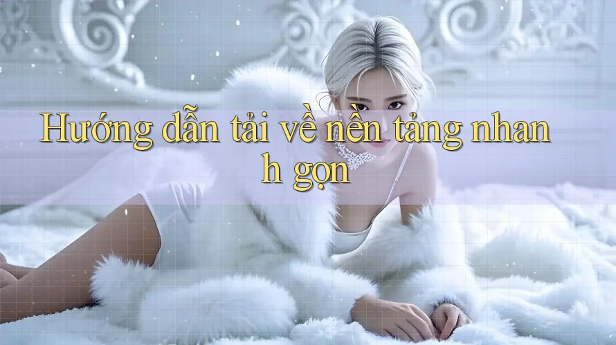 Hướng dẫn tải về nền tảng nhanh gọn