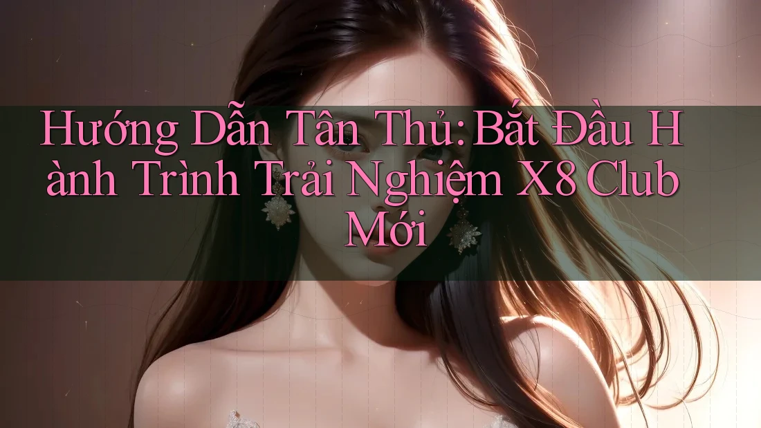 Hướng Dẫn Tân Thủ: Bắt Đầu Hành Trình Trải Nghiệm X8 Club Mới
