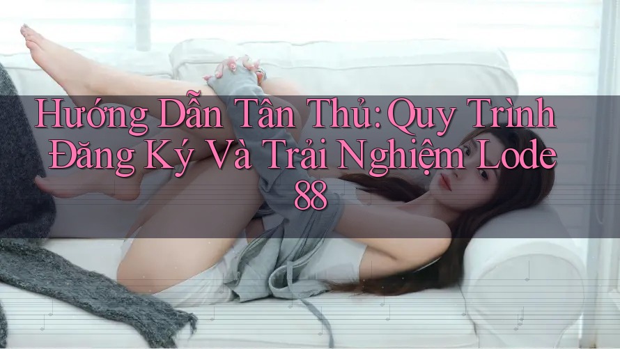 Hướng Dẫn Tân Thủ: Quy Trình Đăng Ký Và Trải Nghiệm Lode88