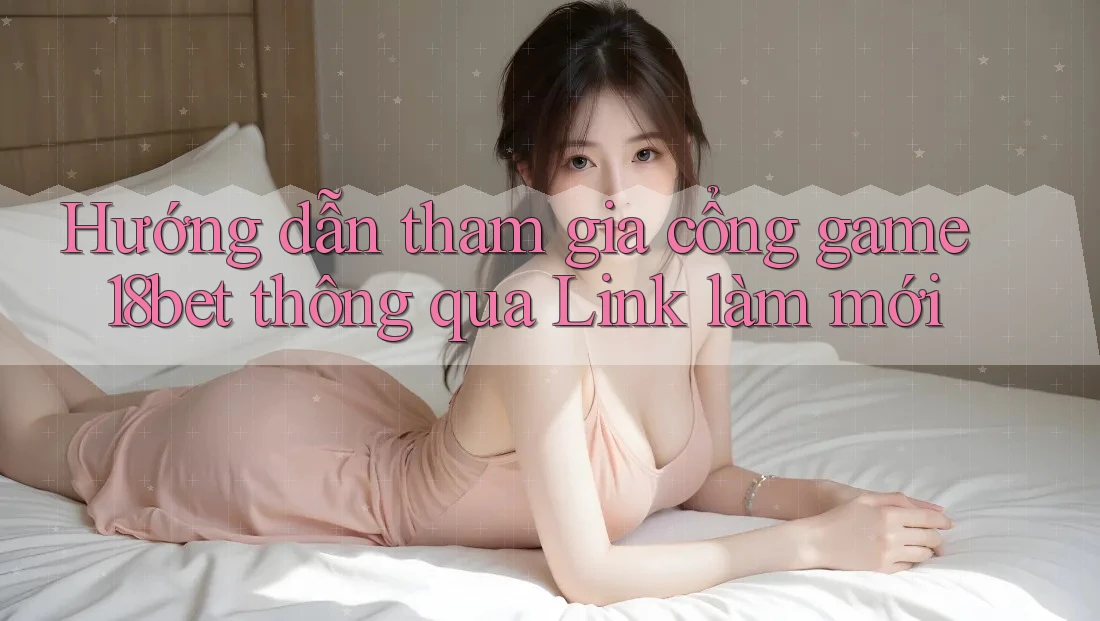 Hướng dẫn tham gia cổng game 18bet thông qua Link làm mới