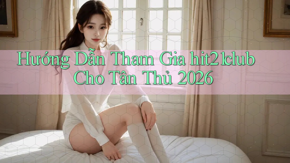 Hướng Dẫn Tham Gia hit21club Cho Tân Thủ 2026