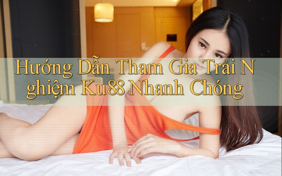 Hướng Dẫn Tham Gia Trải Nghiệm Ku88 Nhanh Chóng Hướng Dẫn Tham Gia Trải Nghiệm Ku88 Nhanh Chóng
