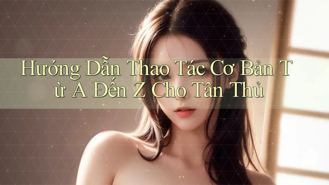 Hướng Dẫn Thao Tác Cơ Bản Từ A Đến Z Cho Tân Thủ Hướng Dẫn Thao Tác Cơ Bản Từ A Đến Z Cho Tân Thủ
