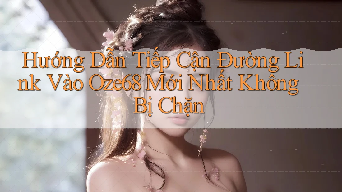 Hướng Dẫn Tiếp Cận Đường Link Vào Oze68 Mới Nhất Không Bị Chặn
