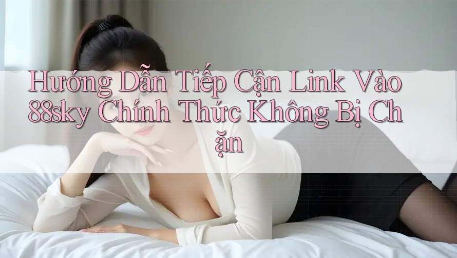 Hướng Dẫn Tiếp Cận Link Vào 88sky Chính Thức Không Bị Chặn Hướng Dẫn Tiếp Cận Link Vào 88sky Chính Thức Không Bị Chặn