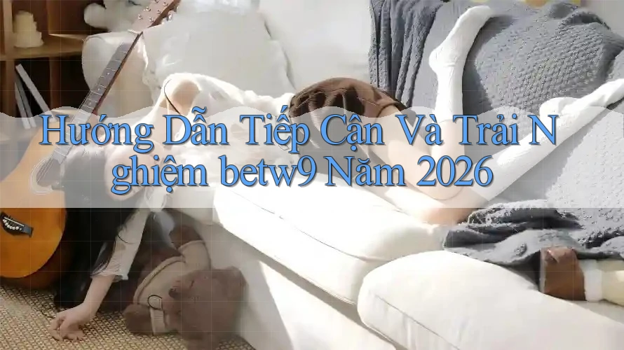 Hướng Dẫn Tiếp Cận Và Trải Nghiệm betw9 Năm 2026 Hướng Dẫn Tiếp Cận Và Trải Nghiệm betw9 Năm 2026