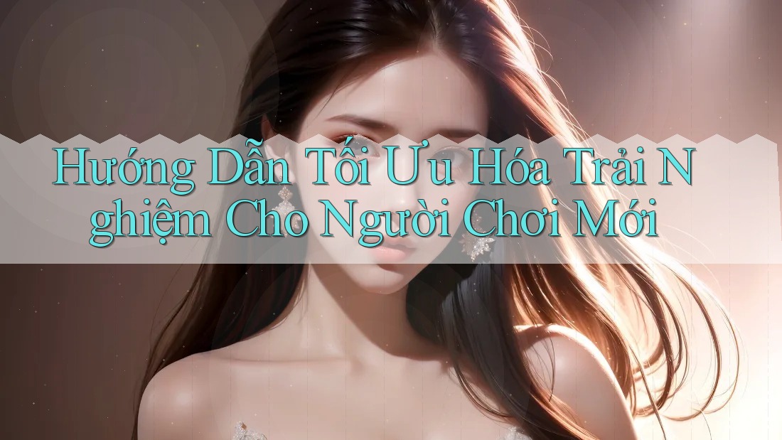 Hướng Dẫn Tối Ưu Hóa Trải Nghiệm Cho Người Chơi Mới Hướng Dẫn Tối Ưu Hóa Trải Nghiệm Cho Người Chơi Mới