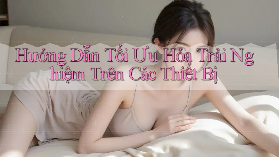 Hướng Dẫn Tối Ưu Hóa Trải Nghiệm Trên Các Thiết Bị Hướng Dẫn Tối Ưu Hóa Trải Nghiệm Trên Các Thiết Bị
