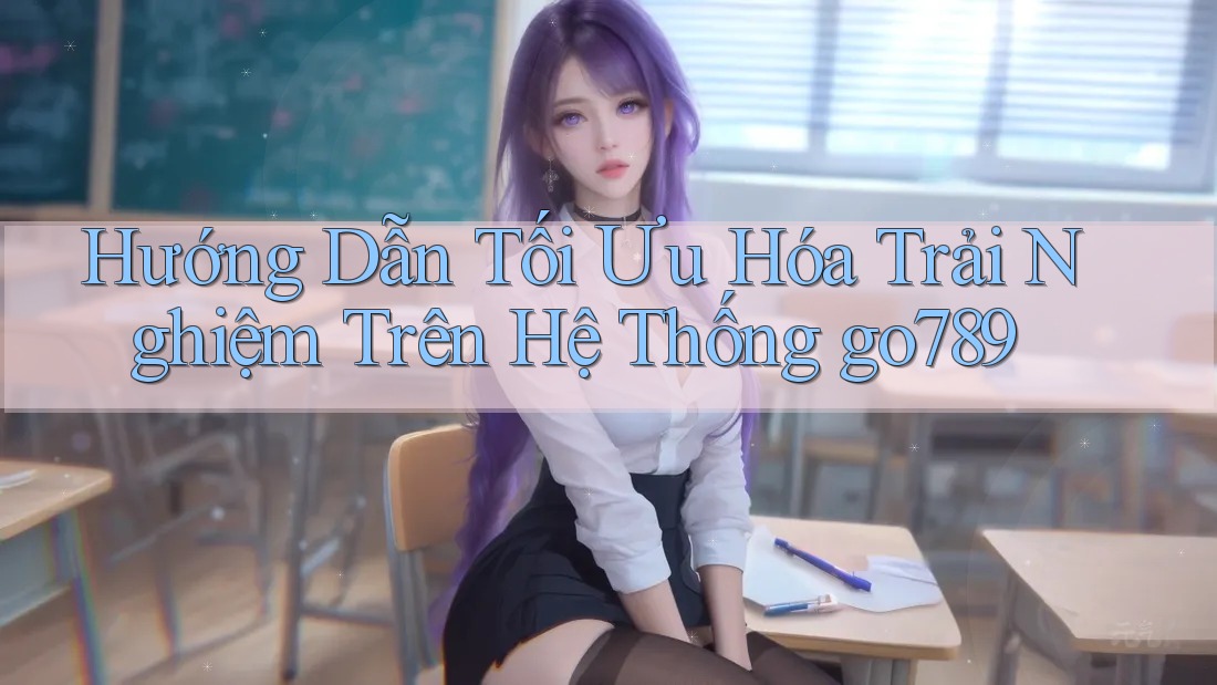 Hướng Dẫn Tối Ưu Hóa Trải Nghiệm Trên Hệ Thống go789 Hướng Dẫn Tối Ưu Hóa Trải Nghiệm Trên Hệ Thống go789