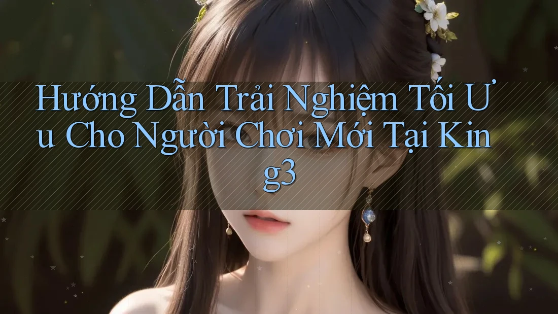 Hướng Dẫn Trải Nghiệm Tối Ưu Cho Người Chơi Mới Tại King3