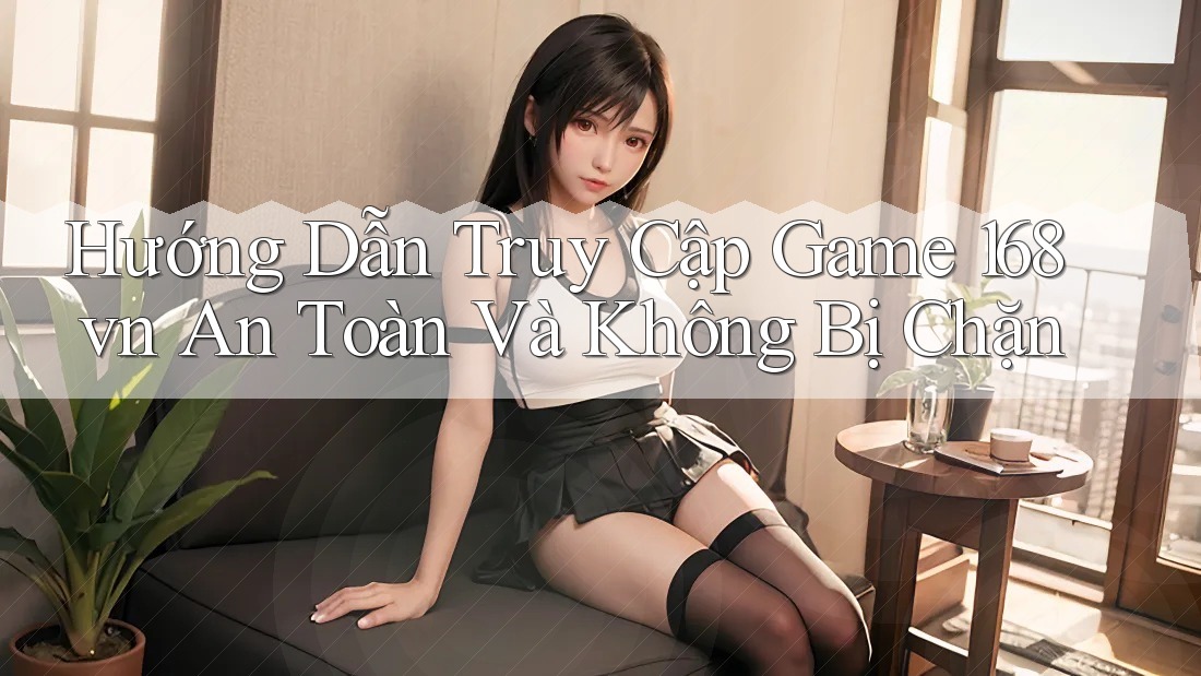 Hướng Dẫn Truy Cập Game 168vn An Toàn Và Không Bị Chặn