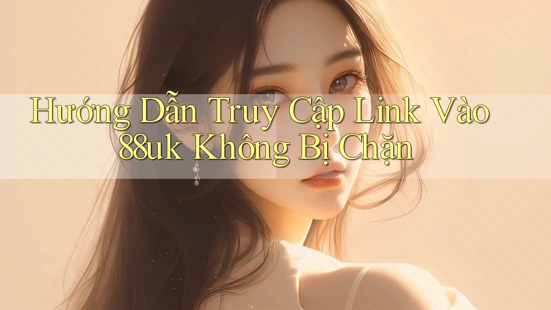 Hướng Dẫn Truy Cập Link Vào 88uk Không Bị Chặn Hướng Dẫn Truy Cập Link Vào 88uk Không Bị Chặn