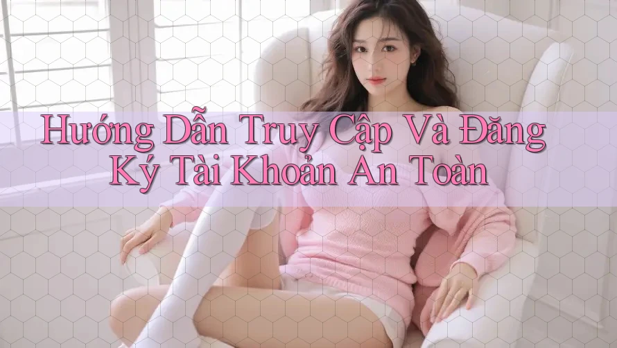 Hướng Dẫn Truy Cập Và Đăng Ký Tài Khoản An Toàn Hướng Dẫn Truy Cập Và Đăng Ký Tài Khoản An Toàn