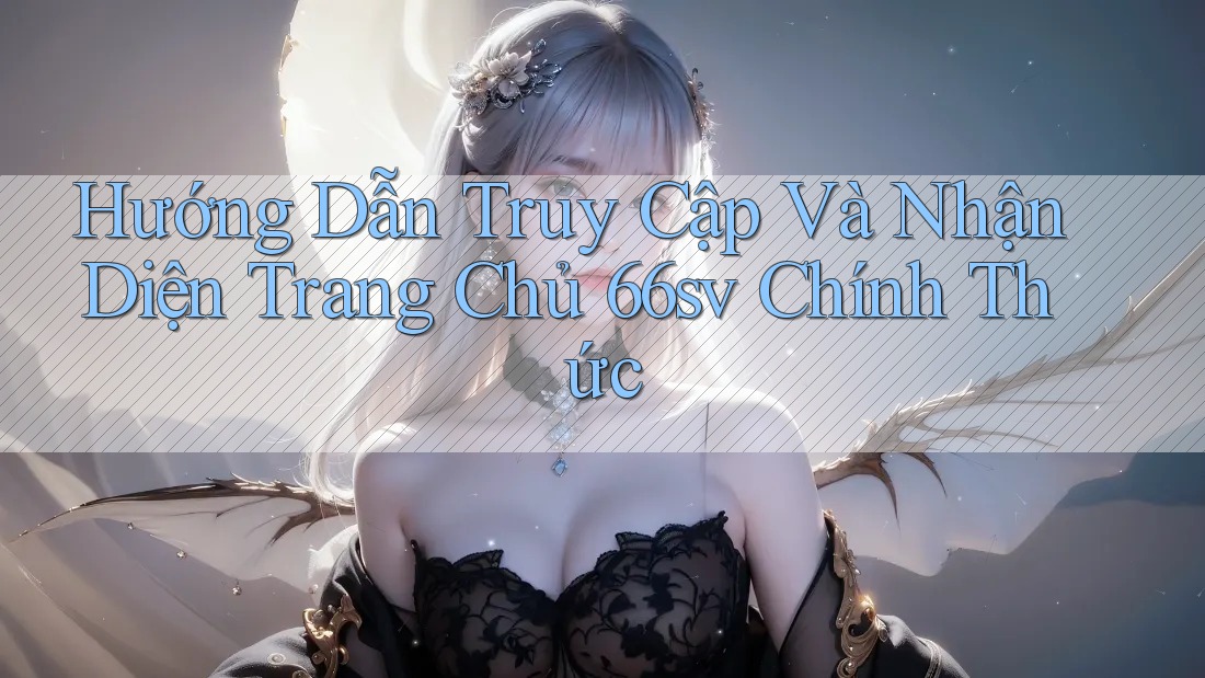 Hướng Dẫn Truy Cập Và Nhận Diện Trang Chủ 66sv Chính Thức