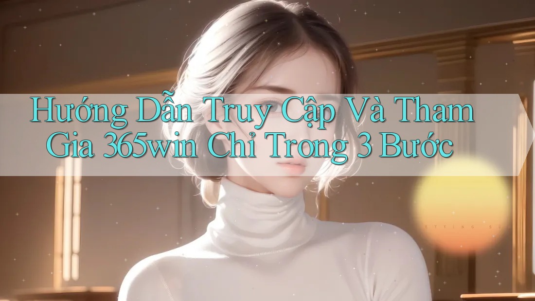 Hướng Dẫn Truy Cập Và Tham Gia 365win Chỉ Trong 3 Bước Hướng Dẫn Truy Cập Và Tham Gia 365win Chỉ Trong 3 Bước