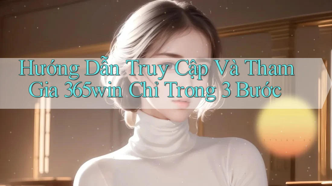 Hướng Dẫn Truy Cập Và Tham Gia 365win Chỉ Trong 3 Bước Hướng Dẫn Truy Cập Và Tham Gia 365win Chỉ Trong 3 Bước