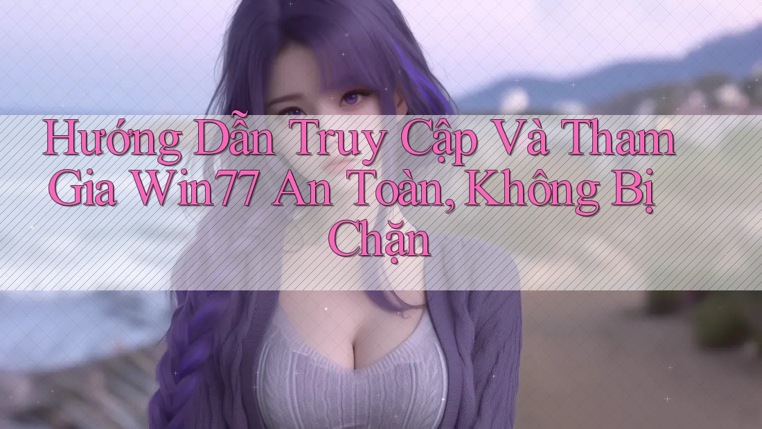 Hướng Dẫn Truy Cập Và Tham Gia Win77 An Toàn, Không Bị Chặn